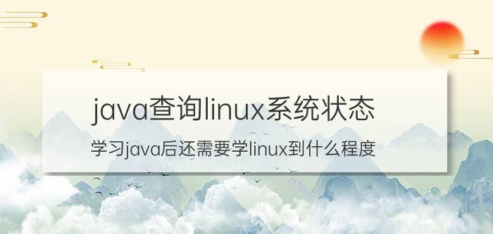 java查询linux系统状态 学习java后还需要学linux到什么程度？